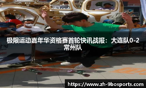 极限运动嘉年华资格赛首轮快讯战报：大连队0-2常州队